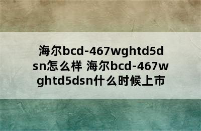 海尔bcd-467wghtd5dsn怎么样 海尔bcd-467wghtd5dsn什么时候上市